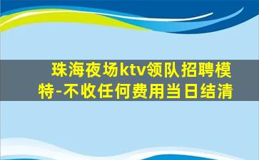 珠海夜场ktv领队招聘模特-不收任何费用当日结清